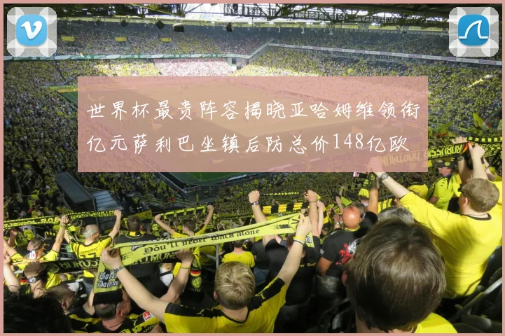 世界杯最贵阵容揭晓亚哈姆维领衔亿元萨利巴坐镇后防总价148亿欧