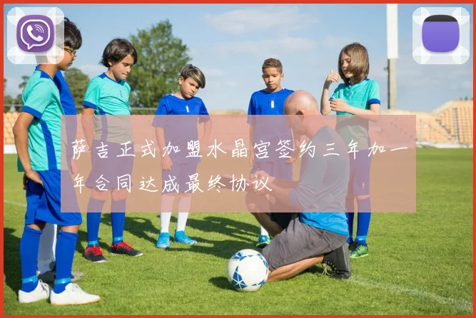 萨吉正式加盟水晶宫签约三年加一年合同达成最终协议