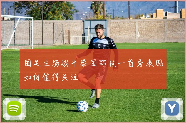国足主场战平泰国邵佳一首秀表现如何值得关注