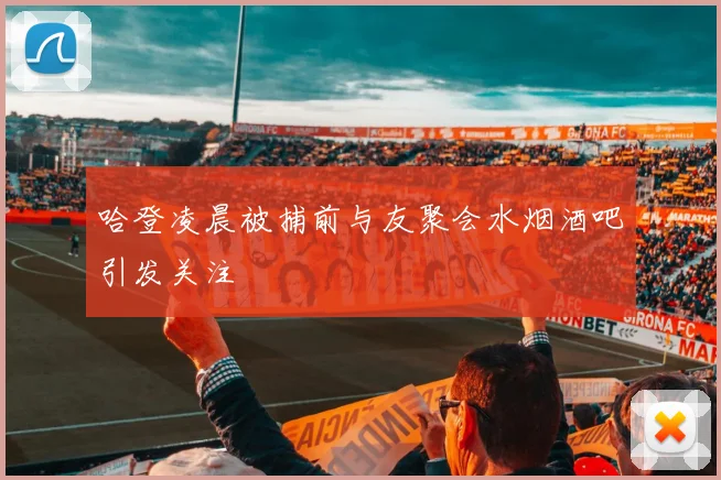 哈登凌晨被捕前与友聚会水烟酒吧引发关注