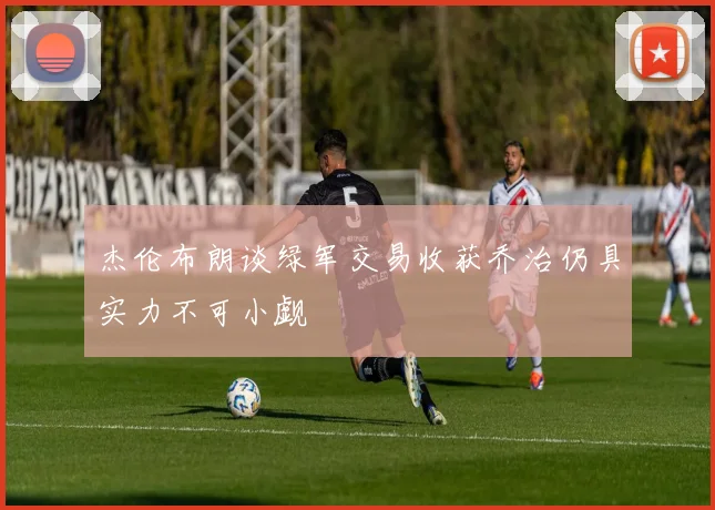 杰伦布朗谈绿军交易收获乔治仍具实力不可小觑