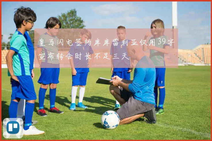 皇马闪电签约库库雷利亚仅用39字宣布转会时长不足三天