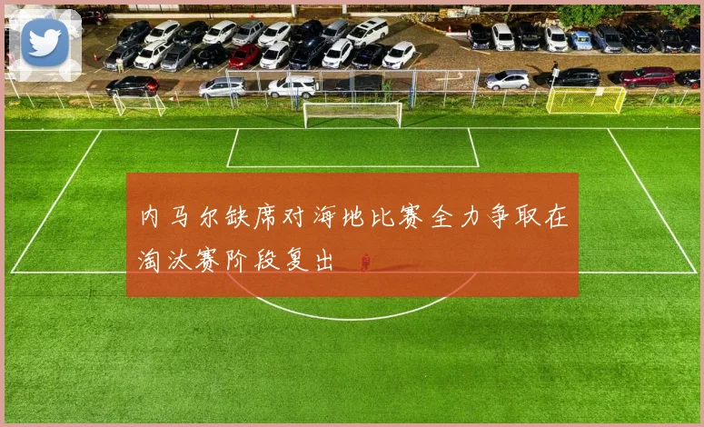 内马尔缺席对海地比赛全力争取在淘汰赛阶段复出
