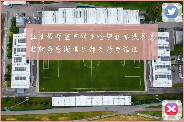 拉基蒂奇宣布辞去哈伊杜克技术总监职务感谢俱乐部支持与信任
