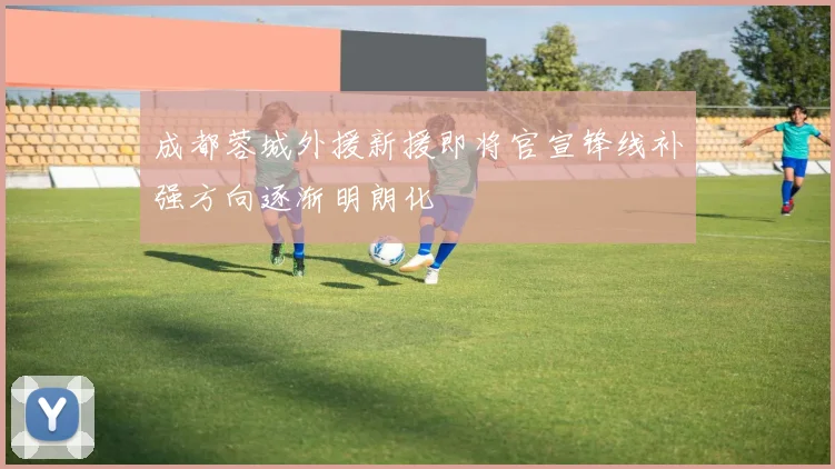 成都蓉城外援新援即将官宣锋线补强方向逐渐明朗化