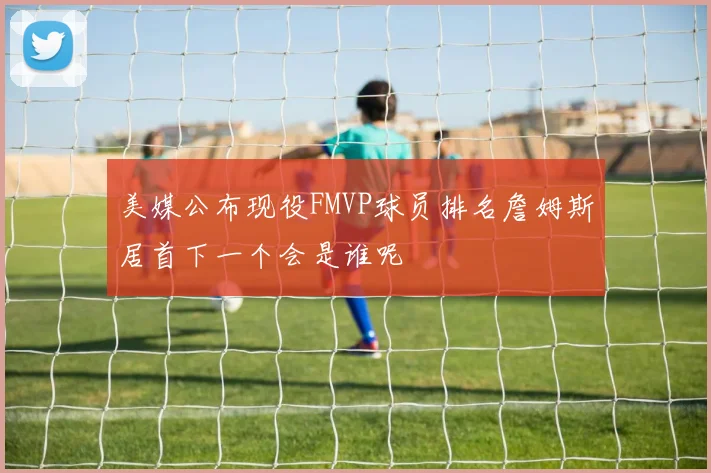 美媒公布现役FMVP球员排名詹姆斯居首下一个会是谁呢