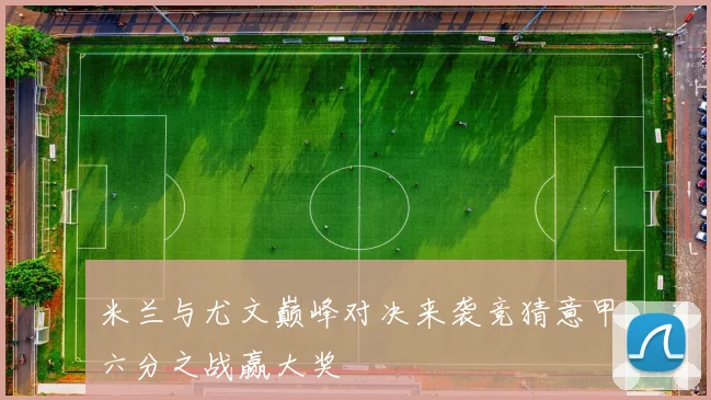 米兰与尤文巅峰对决来袭竞猜意甲六分之战赢大奖